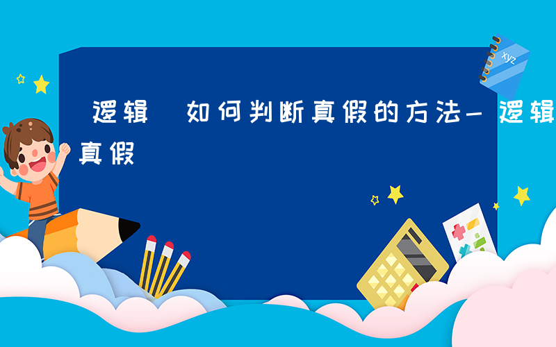 逻辑 如何判断真假的方法-逻辑 如何判断真假